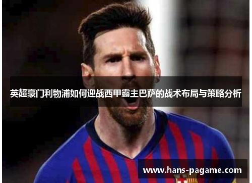 英超豪门利物浦如何迎战西甲霸主巴萨的战术布局与策略分析 英超豪门利物浦如何迎战西甲霸主巴萨的战术布局与策略分析