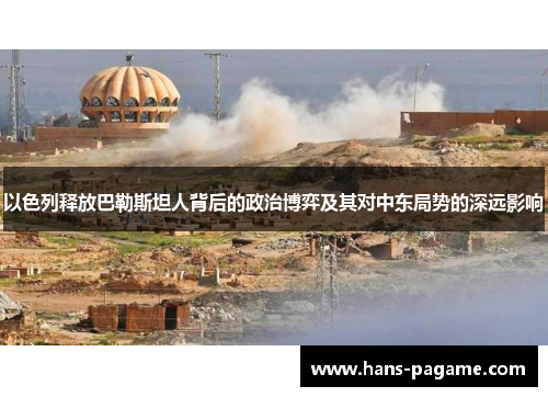 以色列释放巴勒斯坦人背后的政治博弈及其对中东局势的深远影响 以色列释放巴勒斯坦人背后的政治博弈及其对中东局势的深远影响