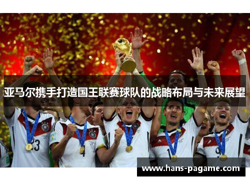 亚马尔携手打造国王联赛球队的战略布局与未来展望 亚马尔携手打造国王联赛球队的战略布局与未来展望