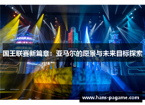 国王联赛新篇章:亚马尔的愿景与未来目标探索 国王联赛新篇章:亚马尔的愿景与未来目标探索