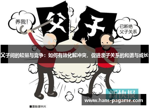 父子间的较量与竞争:如何有效化解冲突,促进亲子关系的和谐与成长 父子间的较量与竞争:如何有效化解冲突,促进亲子关系的和谐与成长