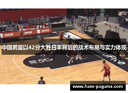 中国男篮以42分大胜日本背后的战术布局与实力体现 中国男篮以42分大胜日本背后的战术布局与实力体现