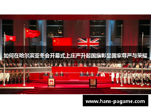 如何在哈尔滨亚冬会开幕式上庄严升起国旗彰显国家尊严与荣耀 如何在哈尔滨亚冬会开幕式上庄严升起国旗彰显国家尊严与荣耀