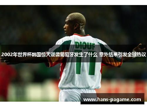 2002年世界杯韩国惊天逆袭葡萄牙发生了什么 意外结果引发全球热议 2002年世界杯韩国惊天逆袭葡萄牙发生了什么 意外结果引发全球热议