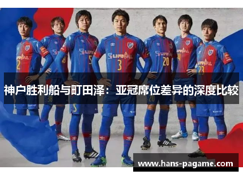 神户胜利船与町田泽:亚冠席位差异的深度比较 神户胜利船与町田泽:亚冠席位差异的深度比较