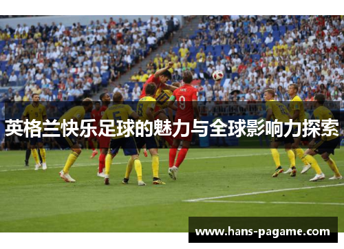 英格兰快乐足球的魅力与全球影响力探索 英格兰快乐足球的魅力与全球影响力探索
