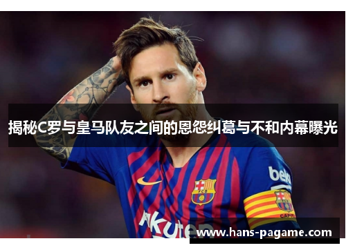 揭秘C罗与皇马队友之间的恩怨纠葛与不和内幕曝光