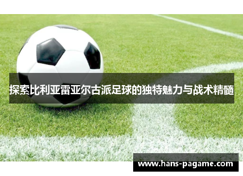 探索比利亚雷亚尔古派足球的独特魅力与战术精髓 探索比利亚雷亚尔古派足球的独特魅力与战术精髓