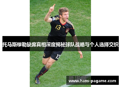 托马斯穆勒缺席真相深度揭秘球队战略与个人选择交织