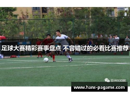足球大赛精彩赛事盘点 不容错过的必看比赛推荐 足球大赛精彩赛事盘点 不容错过的必看比赛推荐