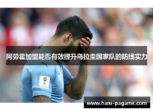 阿劳霍加盟能否有效提升乌拉圭国家队的防线实力 阿劳霍加盟能否有效提升乌拉圭国家队的防线实力