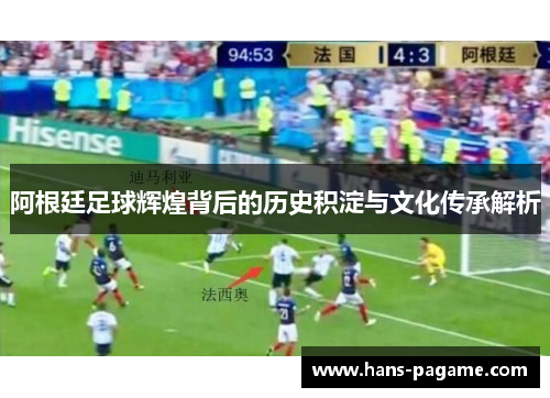 阿根廷足球辉煌背后的历史积淀与文化传承解析 阿根廷足球辉煌背后的历史积淀与文化传承解析