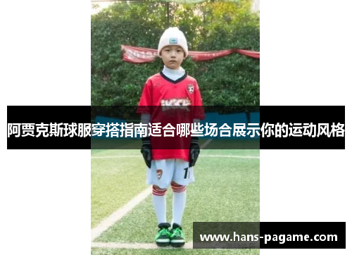 阿贾克斯球服穿搭指南适合哪些场合展示你的运动风格 阿贾克斯球服穿搭指南适合哪些场合展示你的运动风格