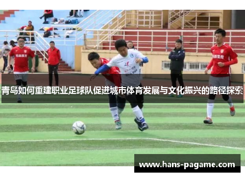 青岛如何重建职业足球队促进城市体育发展与文化振兴的路径探索 青岛如何重建职业足球队促进城市体育发展与文化振兴的路径探索