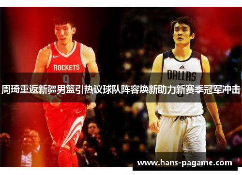 周琦重返新疆男篮引热议球队阵容焕新助力新赛季冠军冲击 周琦重返新疆男篮引热议球队阵容焕新助力新赛季冠军冲击