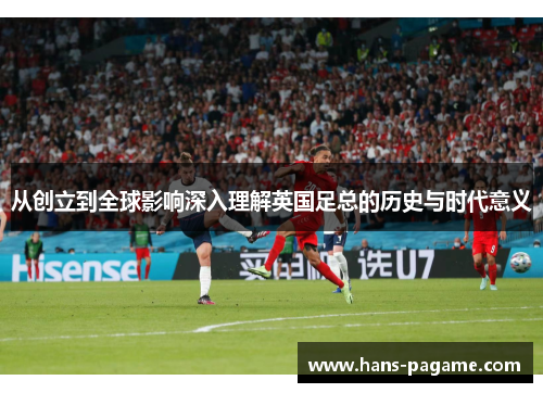 从创立到全球影响深入理解英国足总的历史与时代意义 从创立到全球影响深入理解英国足总的历史与时代意义