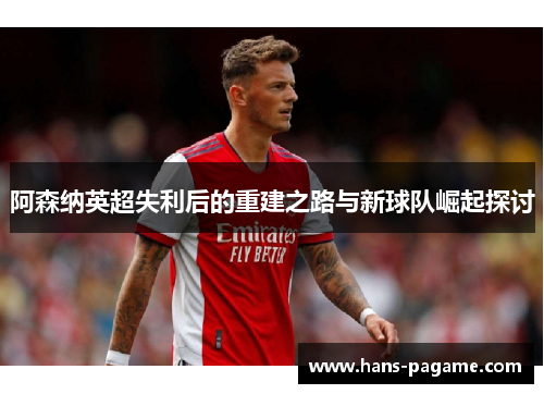 阿森纳英超失利后的重建之路与新球队崛起探讨 阿森纳英超失利后的重建之路与新球队崛起探讨