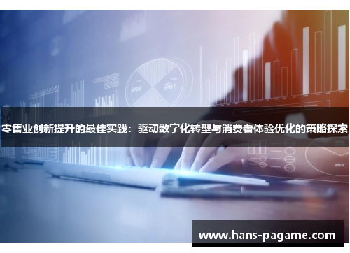 零售业创新提升的最佳实践：驱动数字化转型与消费者体验优化的策略探索