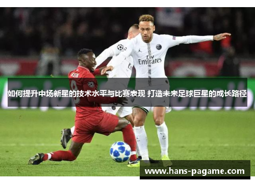 如何提升中场新星的技术水平与比赛表现 打造未来足球巨星的成长路径 如何提升中场新星的技术水平与比赛表现 打造未来足球巨星的成长路径