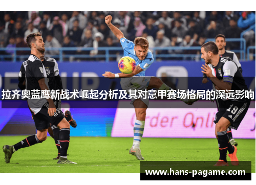拉齐奥蓝鹰新战术崛起分析及其对意甲赛场格局的深远影响