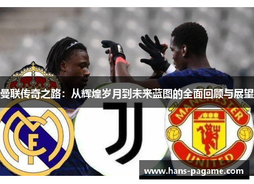 曼联传奇之路:从辉煌岁月到未来蓝图的全面回顾与展望 曼联传奇之路:从辉煌岁月到未来蓝图的全面回顾与展望