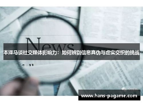 本泽马谈社交媒体影响力:如何辨别信息真伪与虚实交织的挑战 本泽马谈社交媒体影响力:如何辨别信息真伪与虚实交织的挑战