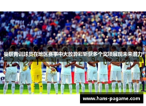 曼联青训球员在地区赛事中大放异彩斩获多个奖项展现未来潜力 曼联青训球员在地区赛事中大放异彩斩获多个奖项展现未来潜力
