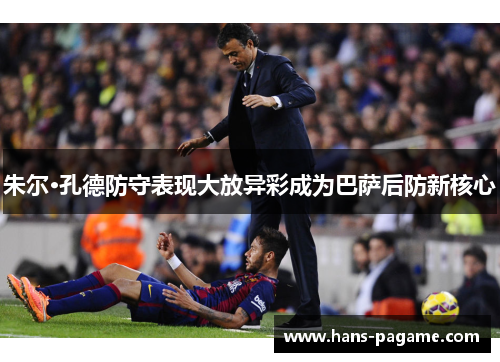 朱尔·孔德防守表现大放异彩成为巴萨后防新核心 朱尔·孔德防守表现大放异彩成为巴萨后防新核心