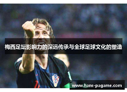 梅西足坛影响力的深远传承与全球足球文化的塑造 梅西足坛影响力的深远传承与全球足球文化的塑造