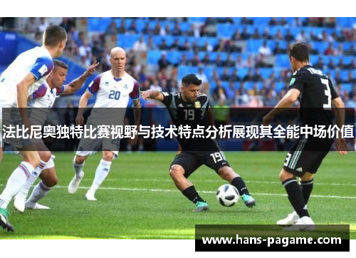 法比尼奥独特比赛视野与技术特点分析展现其全能中场价值