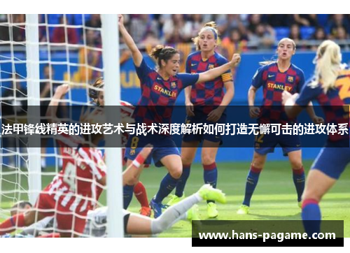 法甲锋线精英的进攻艺术与战术深度解析如何打造无懈可击的进攻体系 法甲锋线精英的进攻艺术与战术深度解析如何打造无懈可击的进攻体系