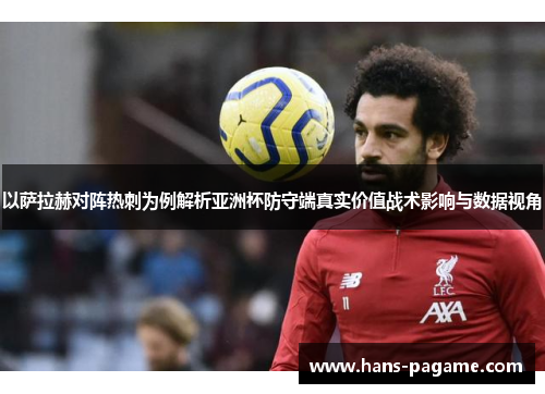 以萨拉赫对阵热刺为例解析亚洲杯防守端真实价值战术影响与数据视角