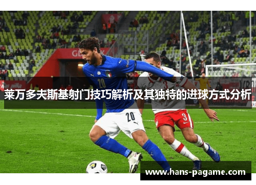 莱万多夫斯基射门技巧解析及其独特的进球方式分析