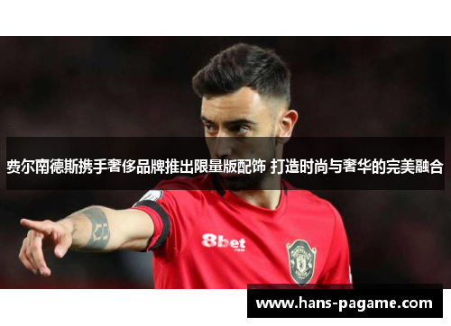 费尔南德斯携手奢侈品牌推出限量版配饰 打造时尚与奢华的完美融合