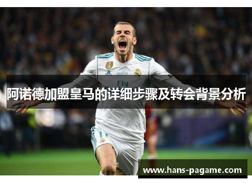 阿诺德加盟皇马的详细步骤及转会背景分析