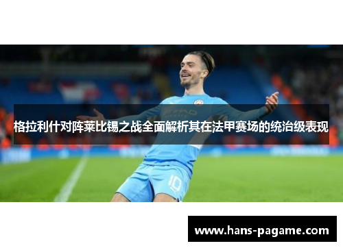 格拉利什对阵莱比锡之战全面解析其在法甲赛场的统治级表现 格拉利什对阵莱比锡之战全面解析其在法甲赛场的统治级表现