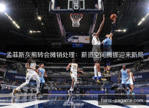 孟菲斯灰熊转会摊销处理：薪资空间腾挪迎来新局